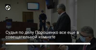 Судья по делу Порошенко все еще в совещательной комнате
