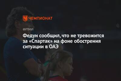 Федун сообщил, что не тревожится за «Спартак» на фоне обострения ситуации в ОАЭ