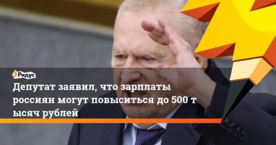 Депутат заявил, что зарплаты россиян могут повыситься до500 тысяч рублей