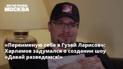 «Переименую себя в Гузей Ларисов»: Харламов задумался о создании шоу «Давай разведемся!»