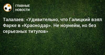 Талалаев: «Удивительно, что Галицкий взял Фарке в «Краснодар». Не ноунейм, но без серьезных титулов»