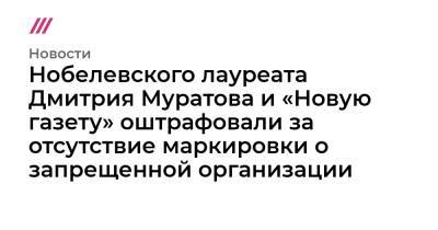 Нобелевского лауреата Дмитрия Муратова и «Новую газету» оштрафовали за отсутствие маркировки о запрещенной организации