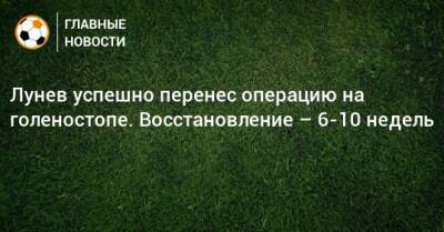 Лунев успешно перенес операцию на голеностопе. Восстановление – 6-10 недель