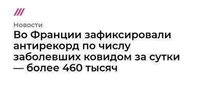 Во Франции зафиксировали антирекорд по числу заболевших ковидом за сутки — более 460 тысяч