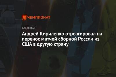 Андрей Кириленко отреагировал на перенос матчей сборной России из США в другую страну