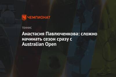 Анастасия Павлюченкова: сложно начинать сезон сразу с Australian Open