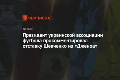 Президент украинской ассоциации футбола прокомментировал отставку Шевченко из «Дженоа»