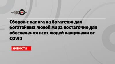 Сборов с налога на богатство для богатейших людей мира достаточно для обеспечения всех людей вакцинами от COVID