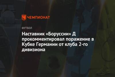 Наставник «Боруссии» Д прокомментировал поражение в Кубке Германии от клуба 2-го дивизиона