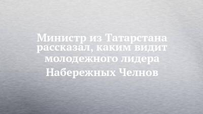 Министр из Татарстана рассказал, каким видит молодежного лидера Набережных Челнов