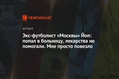 Экс-футболист «Москвы» Йоп: попал в больницу, лекарства не помогали. Мне просто повезло