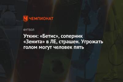 Уткин: «Бетис», соперник «Зенита» в ЛЕ, страшен. Угрожать голом могут человек пять