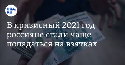 В кризисный 2021 год россияне стали чаще попадаться на взятках