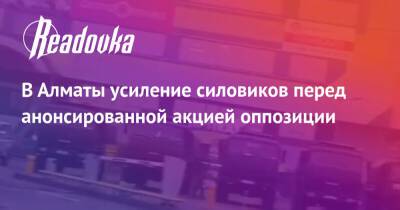 В Алматы усиление силовиков перед анонсированной акцией оппозиции