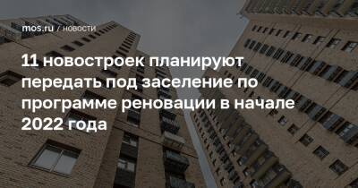 Сергей Левкин - 11 новостроек планируют передать под заселение по программе реновации в начале 2022 года - mos.ru - Москва
