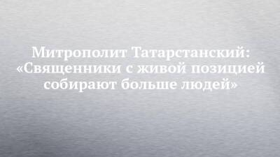Митрополит Татарстанский: «Священники с живой позицией собирают больше людей»