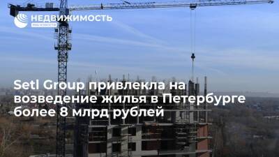 Setl Group привлекла на возведение жилья в Петербурге более 8 млрд рублей