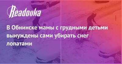 В Обнинске мамы с грудными детьми вынуждены сами убирать снег лопатами