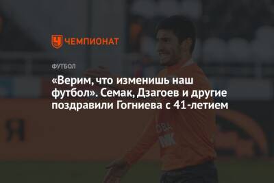 «Верим, что изменишь наш футбол». Семак, Дзагоев и другие поздравили Гогниева с 41-летием
