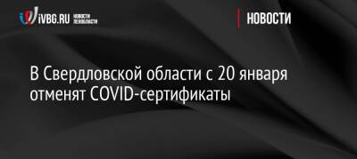 Евгений Куйвашев - В Свердловской области с 20 января отменят COVID-сертификаты - ivbg.ru - Россия - Украина - Свердловская обл.