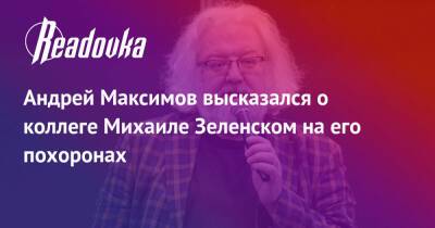 Андрей Максимов высказался о коллеге Михаиле Зеленском на его похоронах