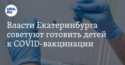 Власти Екатеринбурга советуют готовить детей к COVID-вакцинации