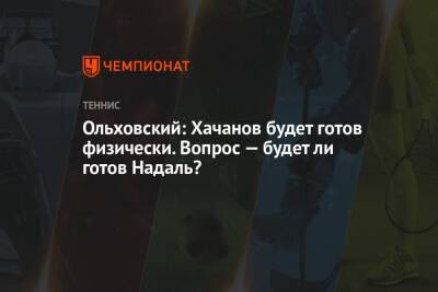Ольховский: Хачанов будет готов физически. Вопрос — будет ли готов Надаль?