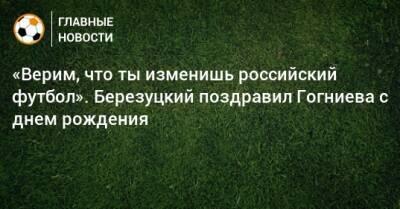 «Верим, что ты изменишь российский футбол». Березуцкий поздравил Гогниева с днем рождения