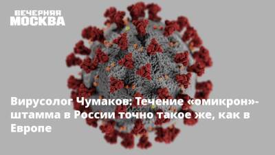 Вирусолог Чумаков: Течение «омикрон»-штамма в России точно такое же, как в Европе