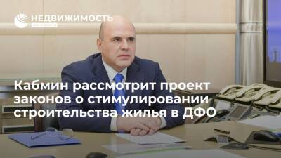 Мишустин: кабмин рассмотрит проект законов о стимулировании строительства жилья в ДФО