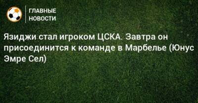 Язиджи стал игроком ЦСКА. Завтра он присоединится к команде в Марбелье (Юнус Эмре Сел)