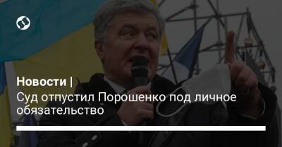 Новости | Суд вынес решение по мере пресечения для Порошенко: отпустить под личное обязательство