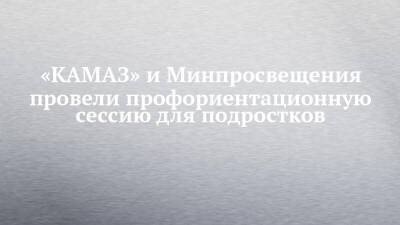 «КАМАЗ» и Минпросвещения провели профориентационную сессию для подростков
