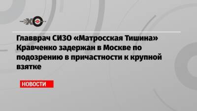 Главврач СИЗО «Матросская Тишина» Кравченко задержан в Москве по подозрению в причастности к крупной взятке