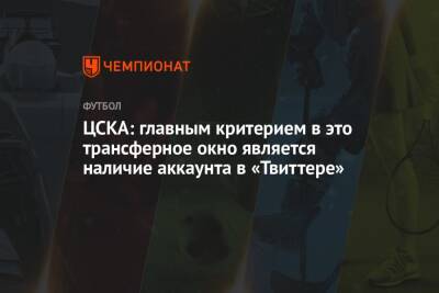 ЦСКА: главным критерием в это трансферное окно является наличие аккаунта в «Твиттере»