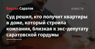 Суд решил, кто получит квартиры в доме, который строила компания, близкая к экс-депутату саратовской гордумы