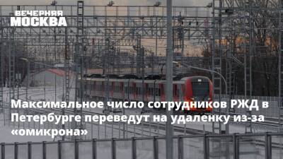 Максимальное число сотрудников РЖД в Петербурге переведут на удаленку из-за «омикрона»