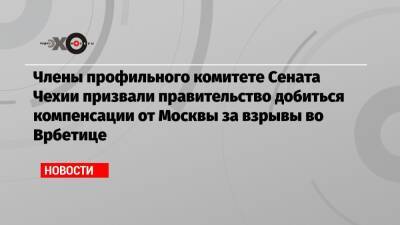 Члены профильного комитете Сената Чехии призвали правительство добиться компенсации от Москвы за взрывы во Врбетице