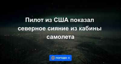 Анна Лысенко - Пилот из США показал северное сияние из кабины самолета - news.mail.ru - Ленинградская обл. - Пермь - Канада - USA - штат Монтана