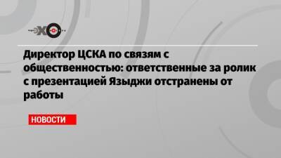 Директор ЦСКА по связям с общественностью: ответственные за ролик с презентацией Языджи отстранены от работы