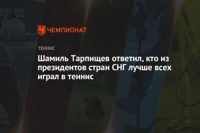 Шамиль Тарпищев ответил, кто из президентов стран СНГ лучше всех играл в теннис