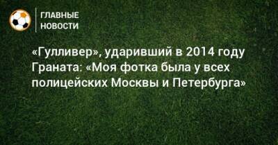 «Гулливер», ударивший в 2014 году Граната: «Моя фотка была у всех полицейских Москвы и Петербурга»