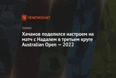 Хачанов поделился настроем на матч с Надалем в третьем круге Australian Open — 2022