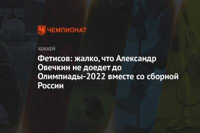 Фетисов: жалко, что Александр Овечкин не доедет до Олимпиады-2022 вместе со сборной России