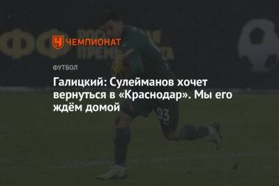 Галицкий: Сулейманов хочет вернуться в «Краснодар». Мы его ждём домой