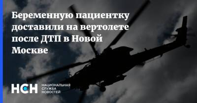 Беременную пациентку доставили на вертолете после ДТП в Новой Москве