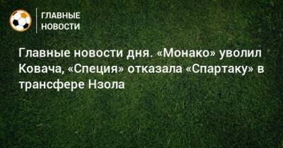 Главные новости дня. «Монако» уволил Ковача, «Специя» отказала «Спартаку» в трансфере Нзола