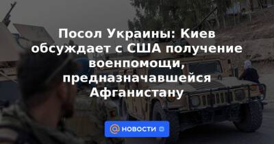 Посол Украины: Киев обсуждает с США получение военпомощи, предназначавшейся Афганистану