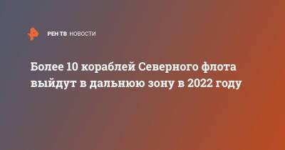 Более 10 кораблей Северного флота выйдут в дальнюю зону в 2022 году - ren.tv - Россия - Минобороны - Северный Флот