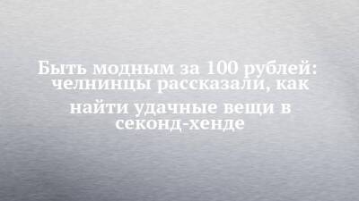 Быть модным за 100 рублей: челнинцы рассказали, как найти удачные вещи в секонд-хенде